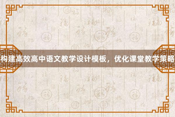 构建高效高中语文教学设计模板，优化课堂教学策略